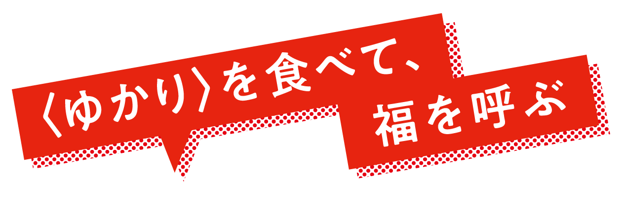〈ゆかり〉を食べて、福を呼ぶ