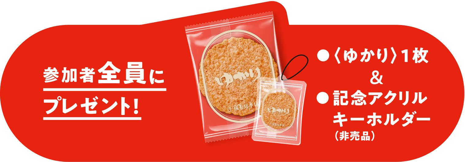 参加者全員に、〈ゆかり〉1枚＆記念アクリルキーホルダー（非売品）をプレゼント！
