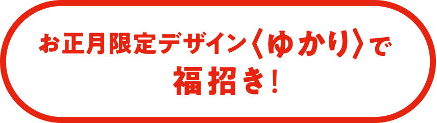 お正月限定デザイン〈ゆかり〉で福招き！