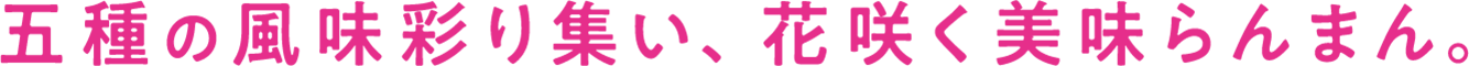 五種の風味彩り集い、花咲く美味らんまん。