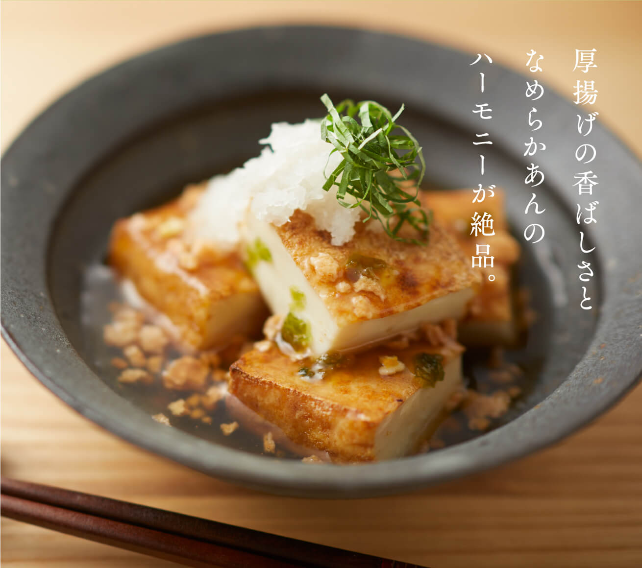 厚揚げの香ばしさとなめらかあんのハーモニーが絶品。