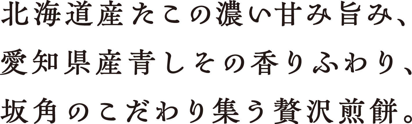 北海道産たこの濃い甘味旨み、愛知県産青しその香りふわり、坂角のこだわり集う贅沢煎餅。